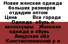 Новая женская одежда больших размеров (отдадим оптом)   › Цена ­ 500 - Все города Одежда, обувь и аксессуары » Женская одежда и обувь   . Амурская обл.,Константиновский р-н